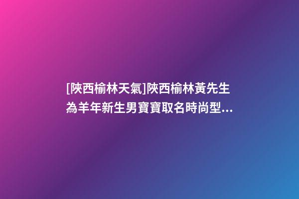 [陜西榆林天氣]陜西榆林黃先生為羊年新生男寶寶取名時尚型套餐-第1張-公司起名-玄機派